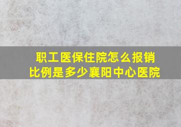 职工医保住院怎么报销比例是多少襄阳中心医院