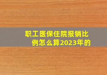 职工医保住院报销比例怎么算2023年的