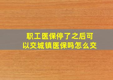 职工医保停了之后可以交城镇医保吗怎么交