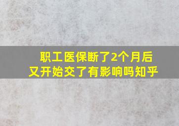 职工医保断了2个月后又开始交了有影响吗知乎