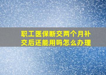 职工医保断交两个月补交后还能用吗怎么办理