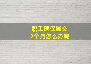 职工医保断交2个月怎么办呢