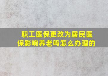 职工医保更改为居民医保影响养老吗怎么办理的