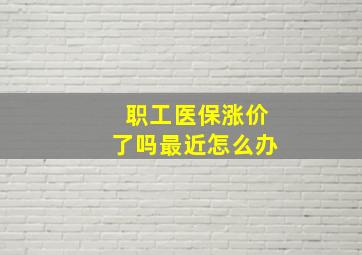 职工医保涨价了吗最近怎么办