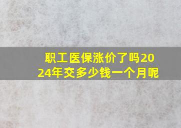 职工医保涨价了吗2024年交多少钱一个月呢