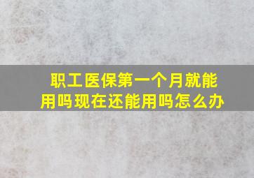 职工医保第一个月就能用吗现在还能用吗怎么办