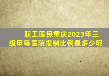 职工医保重庆2023年三级甲等医院报销比例是多少呢