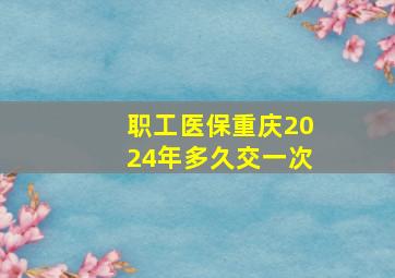 职工医保重庆2024年多久交一次