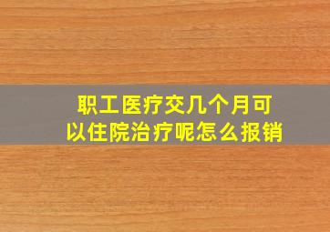 职工医疗交几个月可以住院治疗呢怎么报销