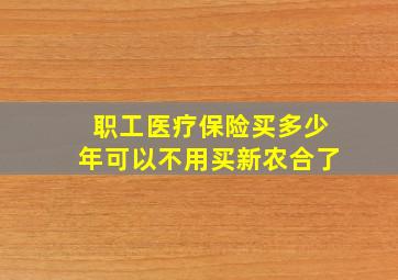 职工医疗保险买多少年可以不用买新农合了