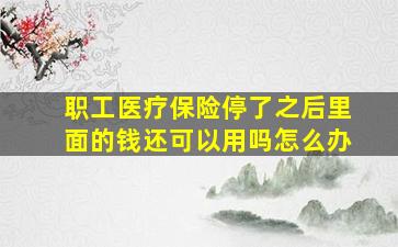 职工医疗保险停了之后里面的钱还可以用吗怎么办