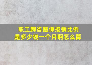 职工跨省医保报销比例是多少钱一个月啊怎么算