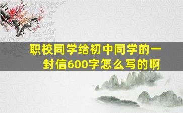 职校同学给初中同学的一封信600字怎么写的啊