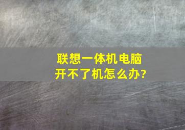 联想一体机电脑开不了机怎么办?