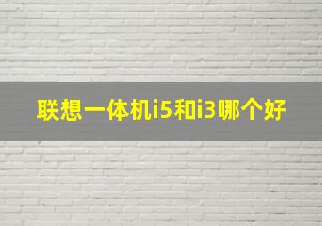 联想一体机i5和i3哪个好