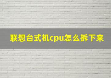 联想台式机cpu怎么拆下来