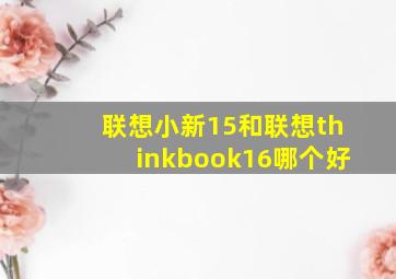 联想小新15和联想thinkbook16哪个好