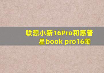 联想小新16Pro和惠普星book pro16嘞