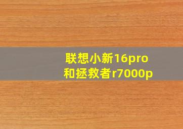 联想小新16pro和拯救者r7000p