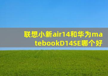 联想小新air14和华为matebookD14SE哪个好