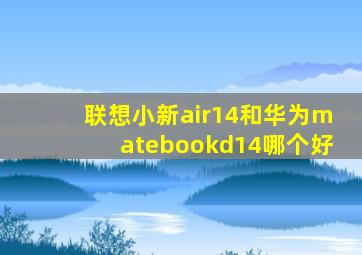 联想小新air14和华为matebookd14哪个好