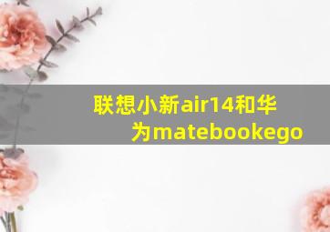 联想小新air14和华为matebookego