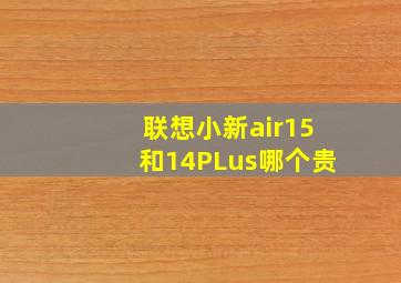 联想小新air15和14PLus哪个贵