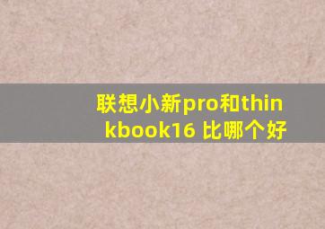 联想小新pro和thinkbook16+比哪个好