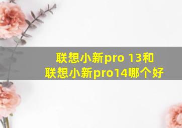 联想小新pro 13和联想小新pro14哪个好