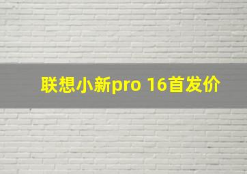 联想小新pro 16首发价