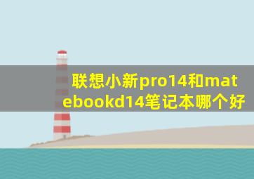 联想小新pro14和matebookd14笔记本哪个好