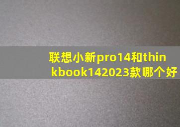 联想小新pro14和thinkbook142023款哪个好