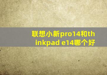 联想小新pro14和thinkpad e14哪个好