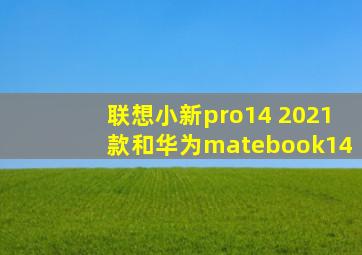 联想小新pro14 2021款和华为matebook14