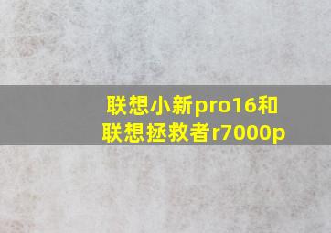 联想小新pro16和联想拯救者r7000p