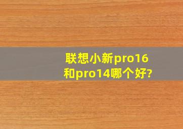 联想小新pro16和pro14哪个好?