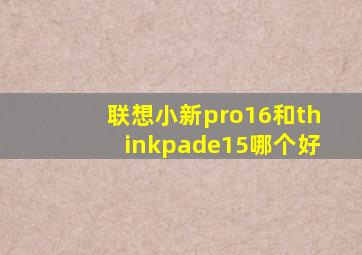 联想小新pro16和thinkpade15哪个好