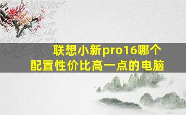 联想小新pro16哪个配置性价比高一点的电脑