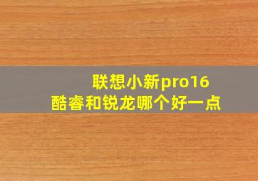 联想小新pro16酷睿和锐龙哪个好一点