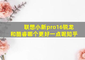 联想小新pro16锐龙和酷睿哪个更好一点呢知乎