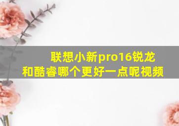 联想小新pro16锐龙和酷睿哪个更好一点呢视频