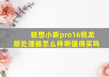 联想小新pro16锐龙版处理器怎么样啊值得买吗