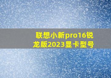 联想小新pro16锐龙版2023显卡型号