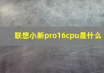 联想小新pro16cpu是什么