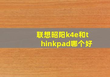 联想昭阳k4e和thinkpad哪个好