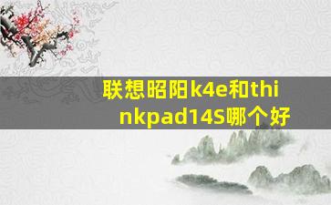 联想昭阳k4e和thinkpad14S哪个好