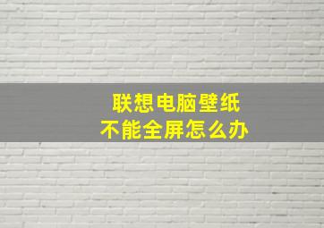 联想电脑壁纸不能全屏怎么办