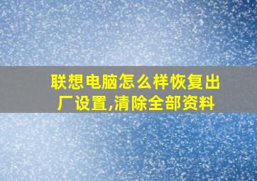 联想电脑怎么样恢复出厂设置,清除全部资料