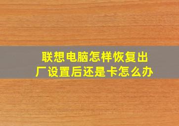 联想电脑怎样恢复出厂设置后还是卡怎么办