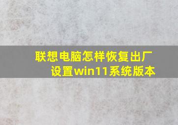 联想电脑怎样恢复出厂设置win11系统版本